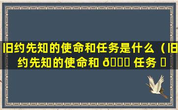 旧约先知的使命和任务是什么（旧约先知的使命和 🐕 任务 ☘ 是什么意思）